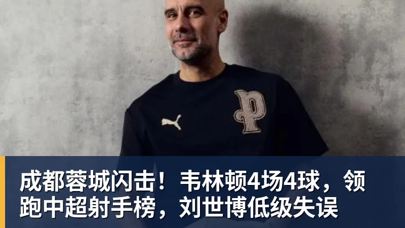 成都蓉城闪击！韦林顿4场4球，领跑中超射手榜，刘世博低级失误