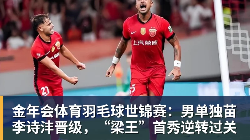 金年会体育羽毛球世锦赛：男单独苗李诗沣晋级，“梁王”首秀逆转过关 - 金年会 - 金年会(中国)一站式体育服务平台