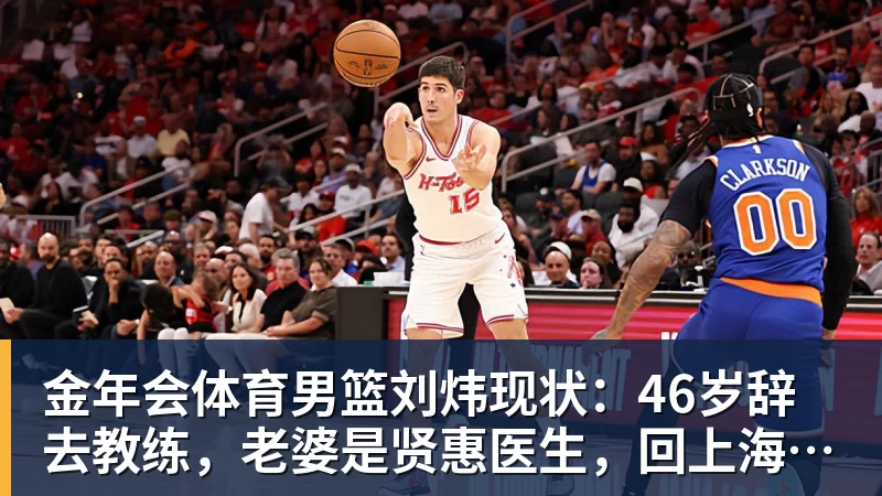 金年会体育男篮刘炜现状：46岁辞去教练，老婆是贤惠医生，回上海陪伴家人