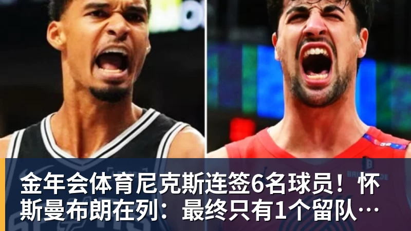 金年会体育尼克斯连签6名球员！怀斯曼布朗在列：最终只有1个留队名额？