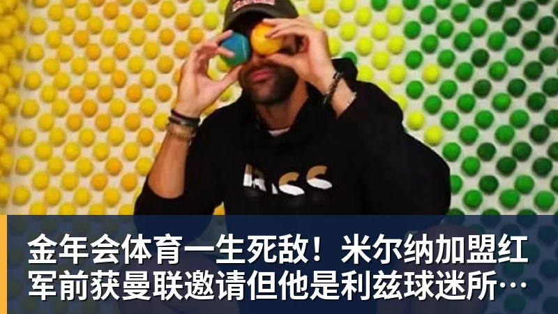 金年会体育一生死敌！米尔纳加盟红军前获曼联邀请但他是利兹球迷所以拒绝