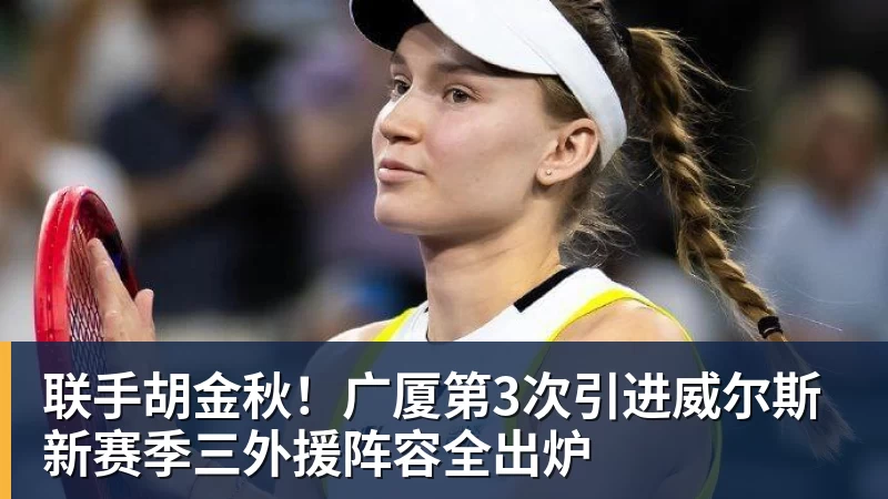 联手胡金秋！广厦第3次引进威尔斯 新赛季三外援阵容全出炉