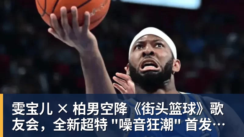 金年会体育雯宝儿 × 柏男空降《街头篮球》歌友会，全新超特 "噪音狂潮" 首发试玩