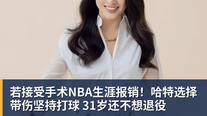 若接受手术NBA生涯报销！哈特选择带伤坚持打球 31岁还不想退役