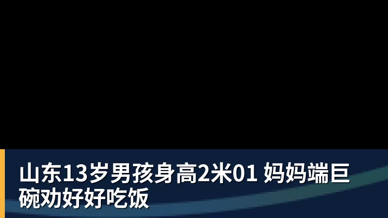 山东13岁男孩身高2米01 妈妈端巨碗劝好好吃饭
