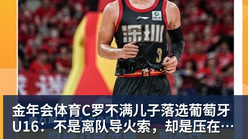 金年会体育C罗不满儿子落选葡萄牙U16：不是离队导火索，却是压在心上的另一根刺