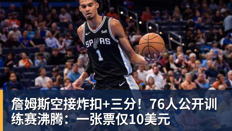 詹姆斯空接炸扣+三分！76人公开训练赛沸腾：一张票仅10美元