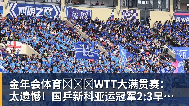 金年会体育​​​WTT大满贯赛：太遗憾！国乒新科亚运冠军2:3早田，无缘晋级