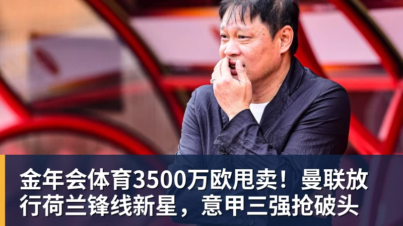 金年会体育3500万欧甩卖！曼联放行荷兰锋线新星，意甲三强抢破头