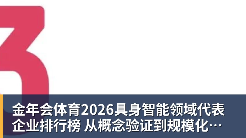 金年会体育2026具身智能领域代表企业排行榜  从概念验证到规模化量产的产业跃迁