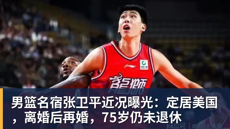 金年会体育男篮名宿张卫平近况曝光：定居美国，离婚后再婚，75岁仍未退休