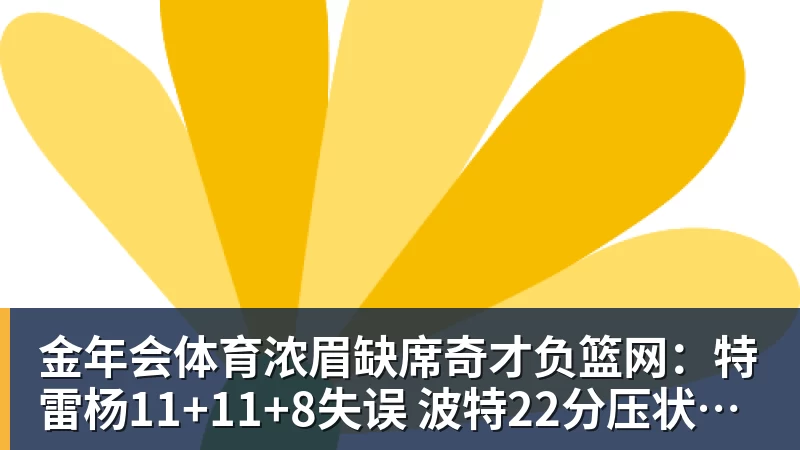 金年会体育浓眉缺席奇才负篮网：特雷杨11+11+8失误 波特22分压状元14分