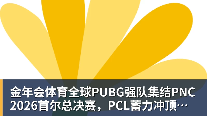 金年会体育全球PUBG强队集结PNC2026首尔总决赛，PCL蓄力冲顶历史佳绩