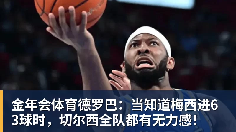 金年会体育德罗巴：当知道梅西进63球时，切尔西全队都有无力感！