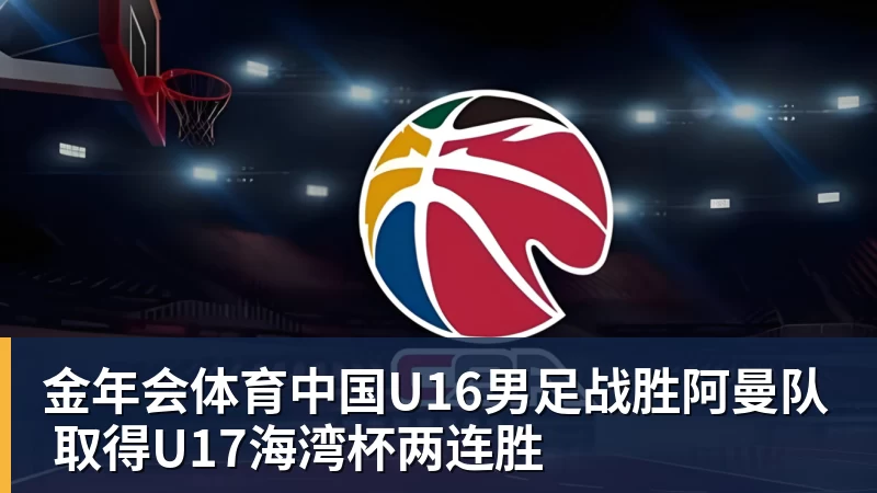 金年会体育中国U16男足战胜阿曼队 取得U17海湾杯两连胜