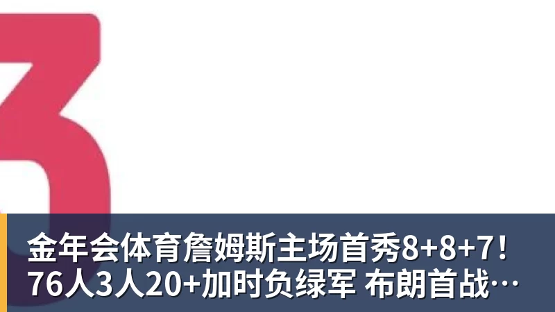 金年会体育詹姆斯主场首秀8+8+7！76人3人20+加时负绿军 布朗首战旧主20+8