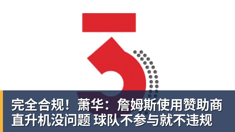 完全合规！萧华：詹姆斯使用赞助商直升机没问题 球队不参与就不违规